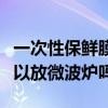 一次性保鮮膜可以放微波爐加熱嗎（保鮮膜可以放微波爐嗎）