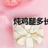 燉雞腿多長時間（煮雞腿的家常做法）