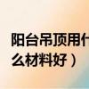 陽臺吊頂用什么材料好又好看（陽臺吊頂用什么材料好）