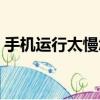 手機運行太慢怎樣解決（手機運行慢怎么辦）