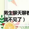 男生聊天聊著就不見了怎么辦（男生聊天聊著就不見了）