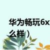 華為暢玩6x怎么樣值得買嗎（華為暢玩6x怎么樣）