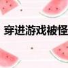 穿進游戲被怪物（穿越游戲里被各種怪物H）