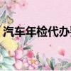 汽車年檢代辦要多少錢（車輛年檢代辦多錢）