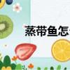 蒸帶魚怎么蒸好吃（蒸帶魚的做法）