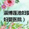 淄博蓮池婦嬰醫院是公立還是私立（淄博蓮池婦嬰醫院）