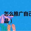怎么推廣自己的產品說說（怎么推廣自己的產品）
