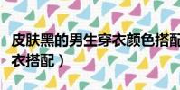 皮膚黑的男生穿衣顏色搭配(皮膚黑的男生穿衣搭配)