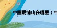 中國愛情山在哪里(中國愛情山)