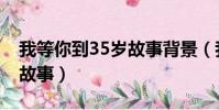 我等你到35歲故事背景(我等你到35歲背后故事)
