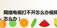 網絡電視打不開怎么辦視頻(網絡電視打不開怎么辦)