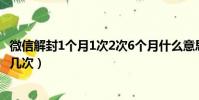 微信解封1個月1次2次6個月什么意思(微信解封一個月能做幾次)