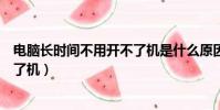 電腦長時間不用開不了機是什么原因(電腦長時間不用開不了機)