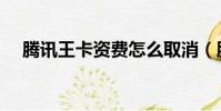 騰訊王卡資費怎么取消(騰訊王卡資費)