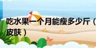 吃水果一個月能瘦多少斤(吃水果一個月改善皮膚)