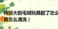 特別大的毛絨玩具臟了怎么清洗(大型毛絨玩具怎么清洗)