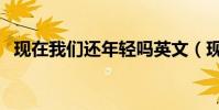 現在我們還年輕嗎英文(現在我們還年輕)