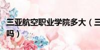 三亞航空職業學院多大(三亞職業航空學院好嗎)
