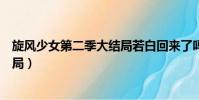 旋風少女第二季大結局若白回來了嗎(旋風少女第二季大結局)
