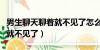 男生聊天聊著就不見了怎么辦(男生聊天聊著就不見了)