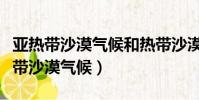 亞熱帶沙漠氣候和熱帶沙漠氣候的區別(亞熱帶沙漠氣候)