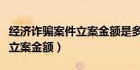 經濟詐騙案件立案金額是多少(經濟詐騙案件立案金額)