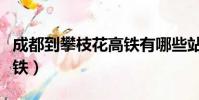 成都到攀枝花高鐵有哪些站(成都到攀枝花高鐵)