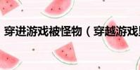 穿進游戲被怪物(穿越游戲里被各種怪物H)