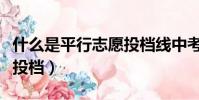 什么是平行志愿投檔線中考(什么是平行志愿投檔)