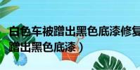 白色車被蹭出黑色底漆修復多少錢(白色車被蹭出黑色底漆)