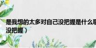 是我想的太多對自己沒把握是什么歌(是我想的太多對自己沒把握)
