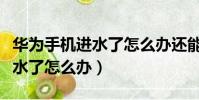 華為手機進水了怎么辦還能用嗎(華為手機進水了怎么辦)