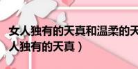 女人獨有的天真和溫柔的天分是什么意思(女人獨有的天真)