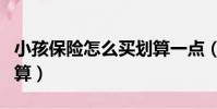 小孩保險怎么買劃算一點(小孩保險怎么買劃算)