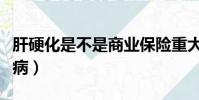 肝硬化是不是商業保險重大疾病(保險重大疾病)
