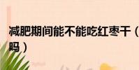 減肥期間能不能吃紅棗干(減肥可以吃紅棗干嗎)