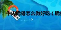 牛肉脆骨怎么做好吃(脆骨怎么做好吃)