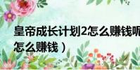 皇帝成長計劃2怎么賺錢呢(皇帝成長計劃2怎么賺錢)