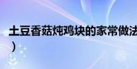土豆香菇燉雞塊的家常做法(土豆香菇燉雞塊)