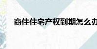 商住住宅產權到期怎么辦(商住住宅)