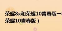 榮耀8x和榮耀10青春版一樣大嗎(榮耀8x和榮耀10青春版)