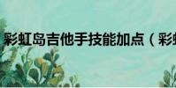 彩虹島吉他手技能加點(彩虹島吉他手加點)