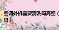 空調外機需要清洗嗎高空(空調外機需要清洗嗎)