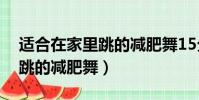 適合在家里跳的減肥舞15分鐘(適合在家里跳的減肥舞)
