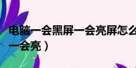 電腦一會黑屏一會亮屏怎么辦(電腦一會黑屏一會亮)