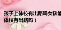孩子上體校有出路嗎女孩能練籃球嗎(孩子上體校有出路嗎)