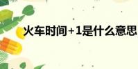 火車時間+1是什么意思(火車時間)