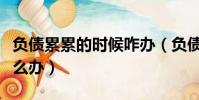 負債累累的時候咋辦(負債累累的人生我該怎么辦)