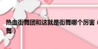 熱血街舞團和這就是街舞哪個厲害(熱血街舞團和這就是街舞)