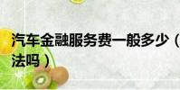 汽車金融服務費一般多少(汽車金融服務費合法嗎)